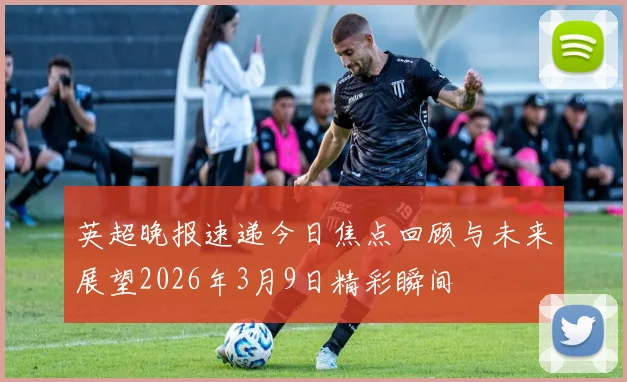英超晚报速递今日焦点回顾与未来展望2026年3月9日精彩瞬间