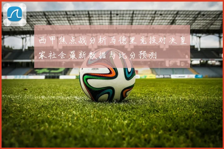 西甲焦点战分析马德里竞技对决皇家社会最新数据与比分预测