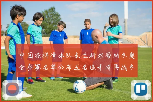 中国花样滑冰队米兰科尔蒂纳冬奥会参赛名单公布五名选手将再战冬奥舞台