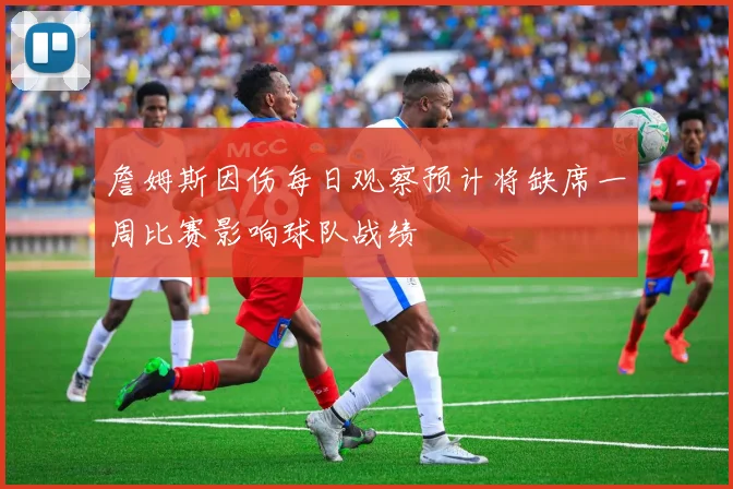 詹姆斯因伤每日观察预计将缺席一周比赛影响球队战绩