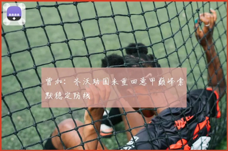 曾加：齐沃助国米重回意甲巅峰索默稳定防线