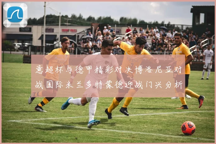 意超杯与德甲精彩对决博洛尼亚对战国际米兰多特蒙德迎战门兴分析分享