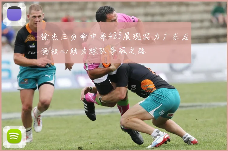 徐杰三分命中率425展现实力广东后场核心助力球队争冠之路